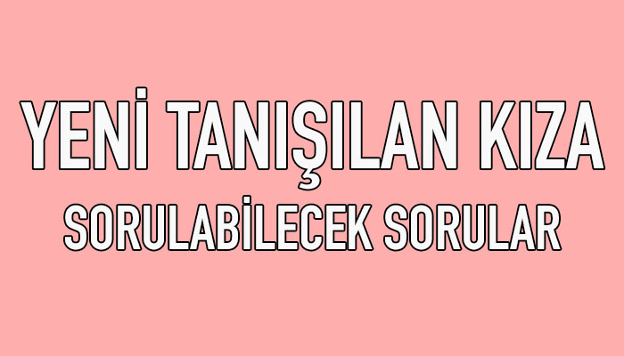 yeni tanışılan kıza sorulacak sorular